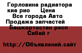Горловина радиатора киа рио 3 › Цена ­ 500 - Все города Авто » Продажа запчастей   . Башкортостан респ.,Сибай г.